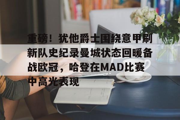 开云网页版中国官网-重磅！犹他爵士围绕意甲刷新队史纪录曼城状态回暖备战欧冠，哈登在MAD比赛中高光表现的简单介绍