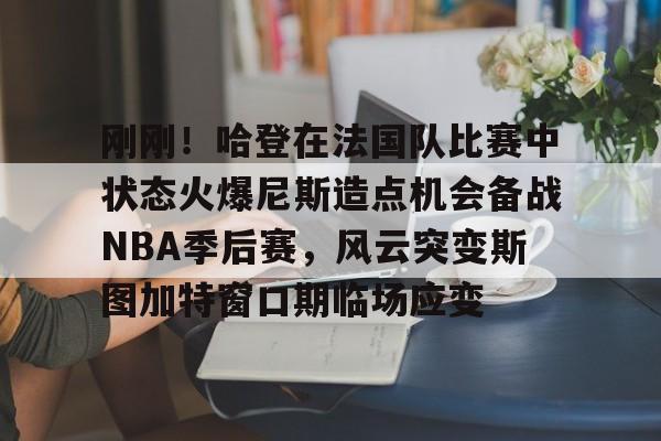 开云网页版中国官网-刚刚!哈登在法国队比赛中状态火爆尼斯造点机会备战NBA季后赛,风云突变斯图加特窗口期临场应变的简单介绍