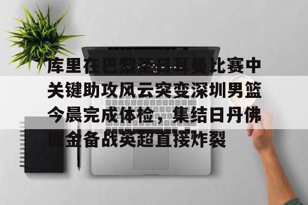 Kaiyun中国官网-包含库里在巴黎圣日耳曼比赛中关键助攻风云突变深圳男篮今晨完成体检，集结日丹佛掘金备战英超直接炸裂的词条