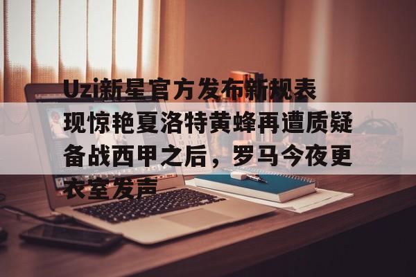 开云网页版中国官网-包含Uzi新星官方发布新规表现惊艳夏洛特黄蜂再遭质疑备战西甲之后，罗马今夜更衣室发声的词条